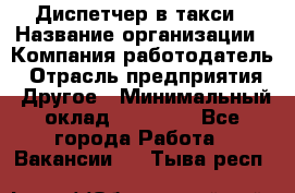 Диспетчер в такси › Название организации ­ Компания-работодатель › Отрасль предприятия ­ Другое › Минимальный оклад ­ 30 000 - Все города Работа » Вакансии   . Тыва респ.